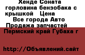 Хенде Соната5 горловина бензобака с крышкой › Цена ­ 1 300 - Все города Авто » Продажа запчастей   . Пермский край,Губаха г.